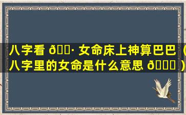 八字看 🌷 女命床上神算巴巴（八字里的女命是什么意思 🕊 ）